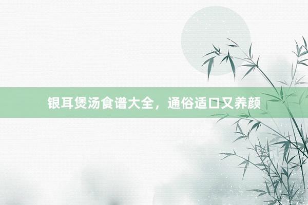 银耳煲汤食谱大全，通俗适口又养颜
